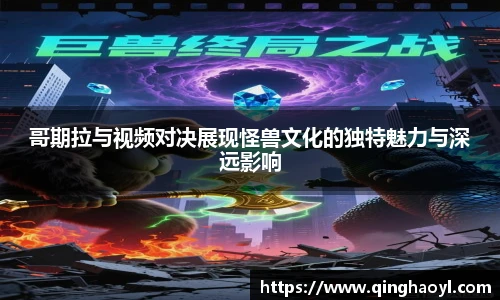 lewin乐玩官网哥期拉与视频对决展现怪兽文化的独特魅力与深远影响