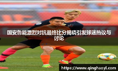 lewin乐玩官网国安鲁能激烈对抗最终比分揭晓引发球迷热议与讨论