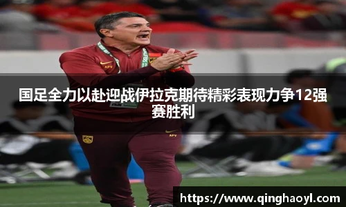 lewin乐玩官网国足全力以赴迎战伊拉克期待精彩表现力争12强赛胜利