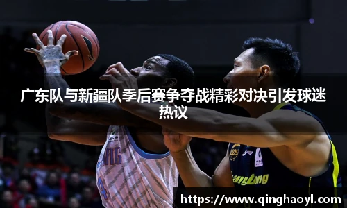 lewin乐玩官网广东队与新疆队季后赛争夺战精彩对决引发球迷热议