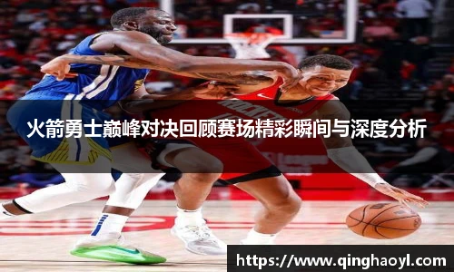 lewin乐玩官网火箭勇士巅峰对决回顾赛场精彩瞬间与深度分析