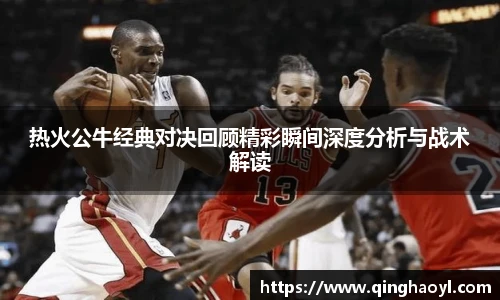 lewin乐玩官网热火公牛经典对决回顾精彩瞬间深度分析与战术解读